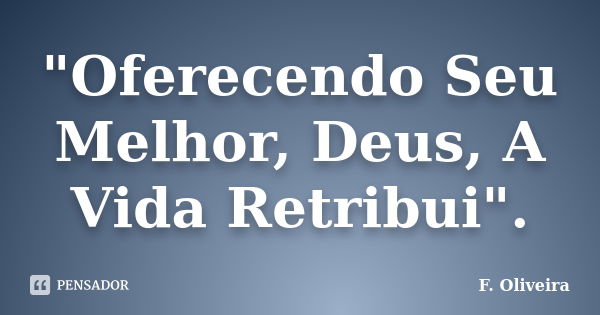 "Oferecendo Seu Melhor, Deus, A Vida Retribui".... Frase de F. Oliveira.