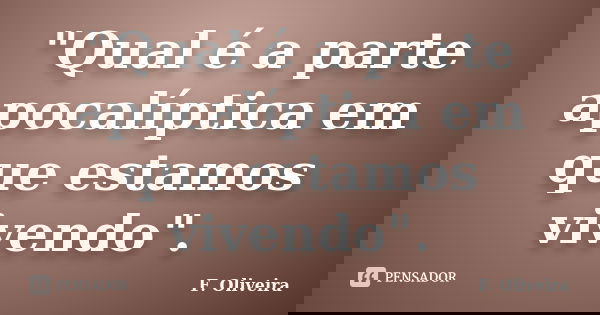 "Qual é a parte apocalíptica em que estamos vivendo".... Frase de F. Oliveira.