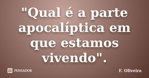 "Qual é a parte apocalíptica em que estamos vivendo".... Frase de F. Oliveira.