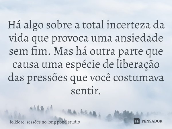 ⁠Há algo sobre a total incerteza da vida que provoca uma ansiedade sem fim. Mas há outra parte que causa uma espécie de liberação das pressões que você costumav... Frase de folklore: sessões no long pond studio.
