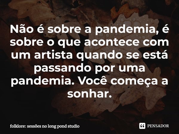 ⁠Não é sobre a pandemia, é sobre o que acontece com um artista quando se está passando por uma pandemia. Você começa a sonhar.... Frase de folklore: sessões no long pond studio.