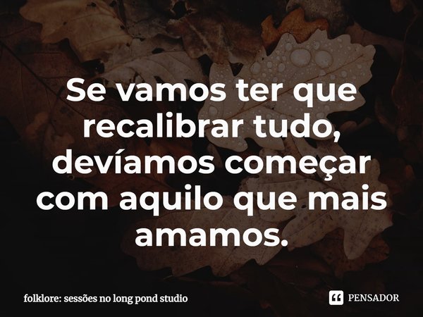 ⁠Se vamos ter que recalibrar tudo, devíamos começar com aquilo que mais amamos.... Frase de folklore: sessões no long pond studio.