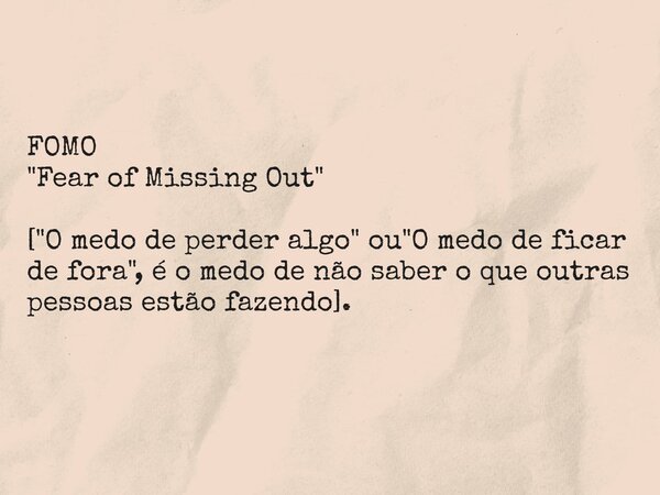 FOMO "Fear of Missing Out" ["O medo de perder algo" ou "O medo de ficar de fora", éo medo de não saber o que outras pessoas estão 