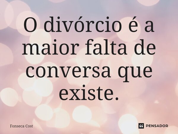 ⁠O divórcio é a maior falta de conversa que existe.... Frase de Fonseca Cost.