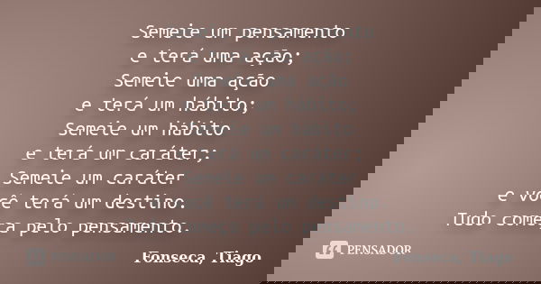 Semeie um pensamento e terá uma ação; Semeie uma ação e terá um hábito; Semeie um hábito e terá um caráter; Semeie um caráter e você terá um destino. Tudo começ... Frase de Fonseca, Tiago.