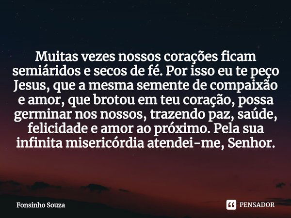 ⁠Muitas vezes nossos corações ficam semiáridos e secos de fé. Por isso eu te peço Jesus, que a mesma semente de compaixão e amor, que brotou em teu coração, pos... Frase de Fonsinho Souza.