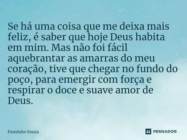 ⁠Se há uma coisa que me deixa mais feliz, é saber que hoje Deus habita em mim. Mas não foi fácil aquebrantar as amarras do meu coração, tive que chegar no fundo... Frase de Fonsinho Souza.