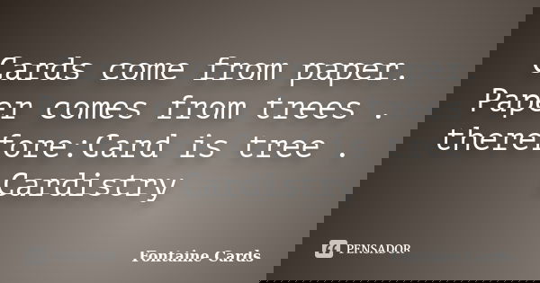 Cards come from paper. Paper comes from trees . therefore:Card is tree . Cardistry... Frase de Fontaine Cards.
