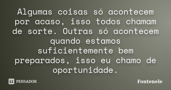 Algumas coisas só acontecem por acaso, isso todos chamam de sorte. Outras só acontecem quando estamos suficientemente bem preparados, isso eu chamo de oportunid... Frase de Fontenele.