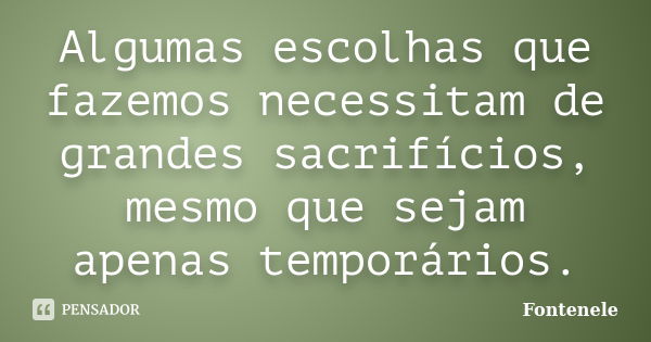 Algumas escolhas que fazemos necessitam de grandes sacrifícios, mesmo que sejam apenas temporários.... Frase de Fontenele.