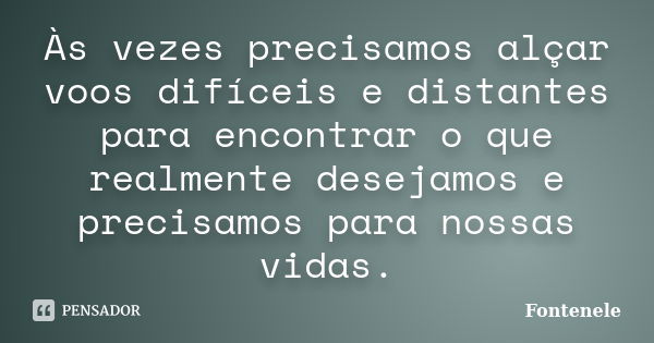 Às vezes precisamos alçar voos difíceis e distantes para encontrar o que realmente desejamos e precisamos para nossas vidas.... Frase de Fontenele.