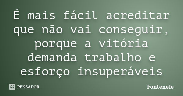 É mais fácil acreditar que não vai conseguir, porque a vitória demanda trabalho e esforço insuperáveis... Frase de Fontenele.