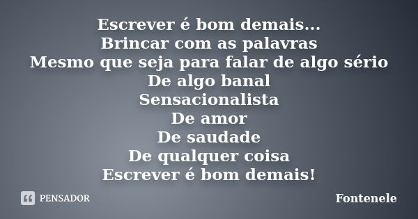 Escrever é bom demais... Brincar com as palavras Mesmo que seja para falar de algo sério De algo banal Sensacionalista De amor De saudade De qualquer coisa Escr... Frase de Fontenele.