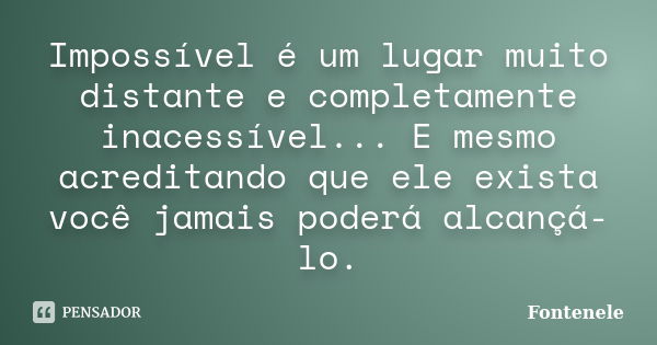 Impossível é um lugar muito distante e completamente inacessível... E mesmo acreditando que ele exista você jamais poderá alcançá-lo.... Frase de Fontenele.