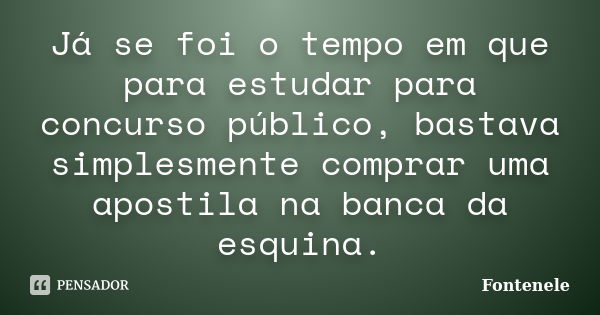 Já se foi o tempo em que para estudar para concurso público, bastava simplesmente comprar uma apostila na banca da esquina.... Frase de Fontenele.