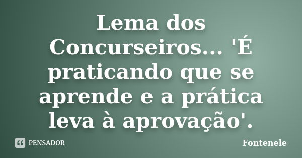 Lema dos Concurseiros... 'É praticando que se aprende e a prática leva à aprovação'.... Frase de Fontenele.