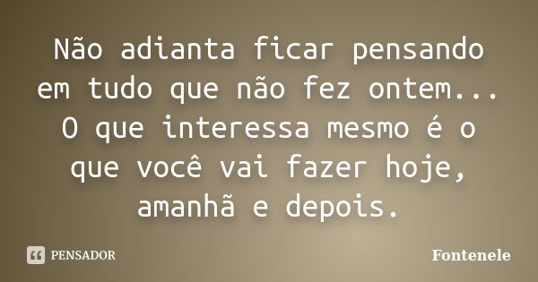 Não adianta ficar pensando em tudo que não fez ontem... O que interessa mesmo é o que você vai fazer hoje, amanhã e depois.... Frase de Fontenele.