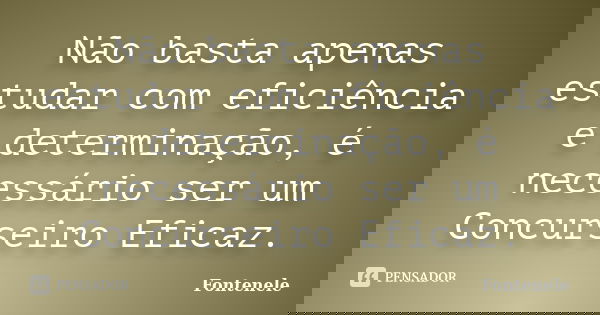 Não basta apenas estudar com eficiência e determinação, é necessário ser um Concurseiro Eficaz.... Frase de Fontenele.