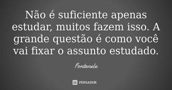 Não é suficiente apenas estudar, muitos fazem isso. A grande questão é como você vai fixar o assunto estudado.... Frase de Fontenele.