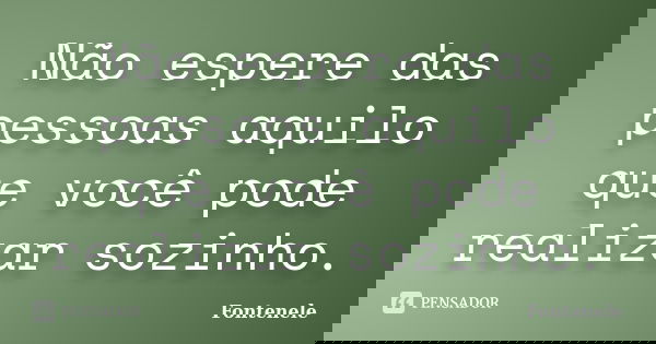 Não espere das pessoas aquilo que você pode realizar sozinho.... Frase de Fontenele.