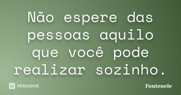 Não espere das pessoas aquilo que você pode realizar sozinho.... Frase de Fontenele.