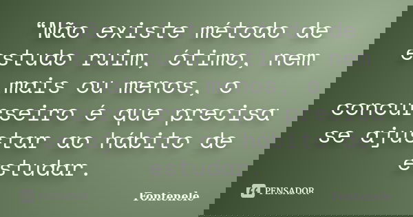 “Não existe método de estudo ruim, ótimo, nem mais ou menos, o concurseiro é que precisa se ajustar ao hábito de estudar.... Frase de Fontenele.