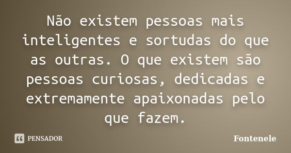 Não existem pessoas mais inteligentes e sortudas do que as outras. O que existem são pessoas curiosas, dedicadas e extremamente apaixonadas pelo que fazem.... Frase de Fontenele.