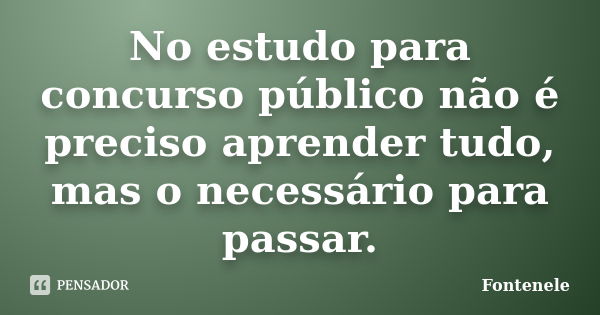 No estudo para concurso público não é preciso aprender tudo, mas o necessário para passar.... Frase de Fontenele.