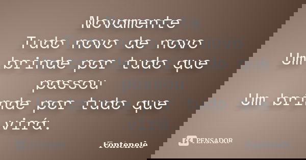 Novamente Tudo novo de novo Um brinde por tudo que passou Um brinde por tudo que virá.... Frase de Fontenele.