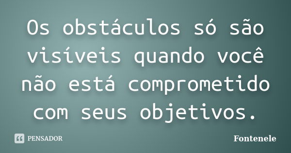 Os obstáculos só são visíveis quando você não está comprometido com seus objetivos.... Frase de Fontenele.