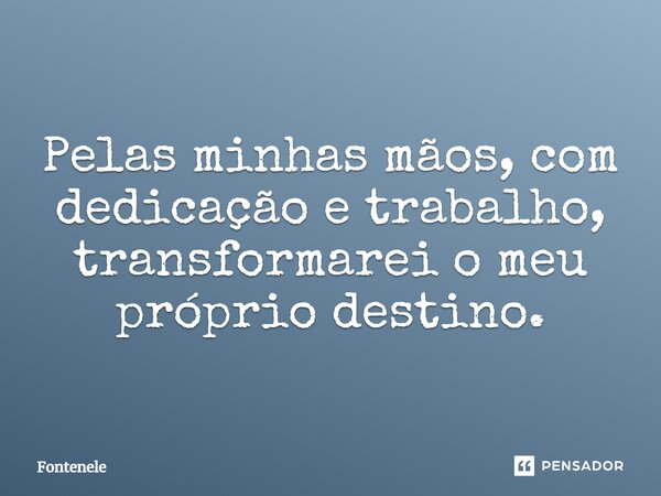 Pelas minhas mãos, com dedicação e trabalho, transformarei o meu próprio destino.... Frase de Fontenele.