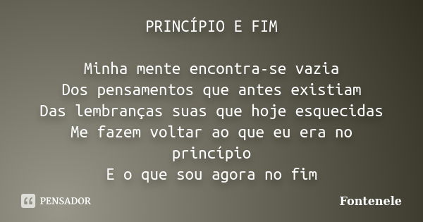 PRINCÍPIO E FIM Minha mente encontra-se vazia Dos pensamentos que antes existiam Das lembranças suas que hoje esquecidas Me fazem voltar ao que eu era no princí... Frase de Fontenele.