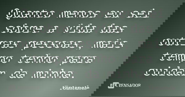 Quanto menos eu sei sobre a vida das outras pessoas, mais tempo tenho para cuidar da minha.... Frase de Fontenele.