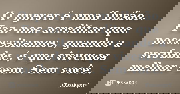 O querer é uma ilusão. Faz-nos acreditar que necessitamos, quando a verdade, é que vivemos melhor sem. Sem você.... Frase de Fontespri.