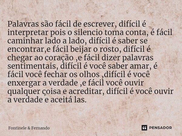 ⁠Palavras são fácil de escrever, difícil é interpretar pois o silencio toma conta, é fácil caminhar lado a lado, difícil é saber se encontrar,e fácil beijar o r... Frase de Fontinele  Fernando.