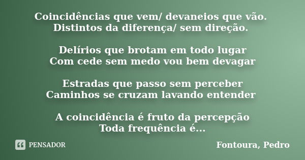 Coincidências que vem/ devaneios que vão. Distintos da diferença/ sem direção. Delírios que brotam em todo lugar Com cede sem medo vou bem devagar Estradas que ... Frase de Fontoura, Pedro.