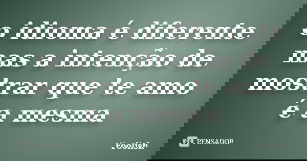 o idioma é diferente mas a intenção de mostrar que te amo é a mesma... Frase de Foolish.
