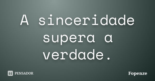 A sinceridade supera a verdade.... Frase de Fopenze.