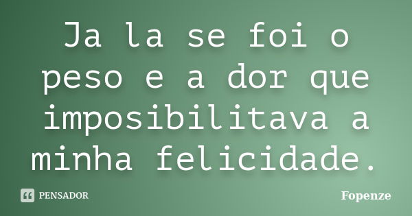 Ja la se foi o peso e a dor que imposibilitava a minha felicidade.... Frase de Fopenze.