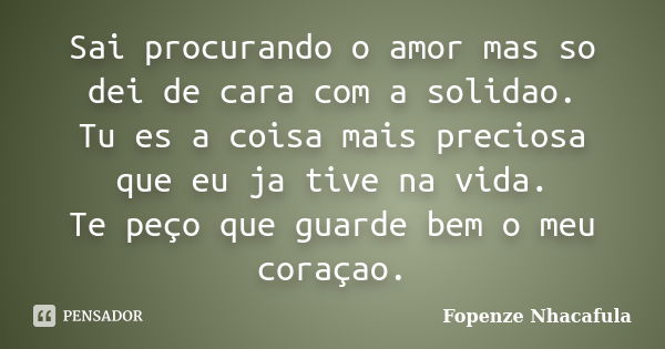 Sai procurando o amor mas so dei de cara com a solidao. Tu es a coisa mais preciosa que eu ja tive na vida. Te peço que guarde bem o meu coraçao.... Frase de Fopenze Nhacafula.