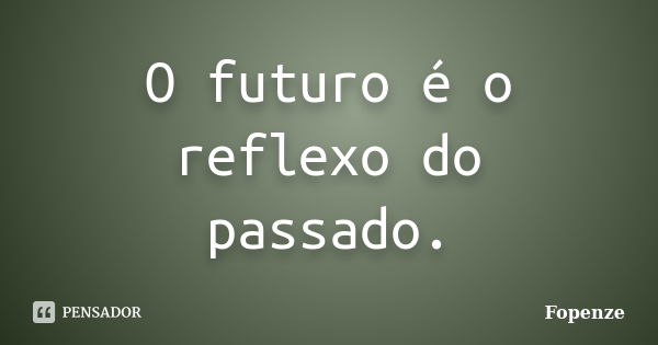 O futuro é o reflexo do passado.... Frase de Fopenze.