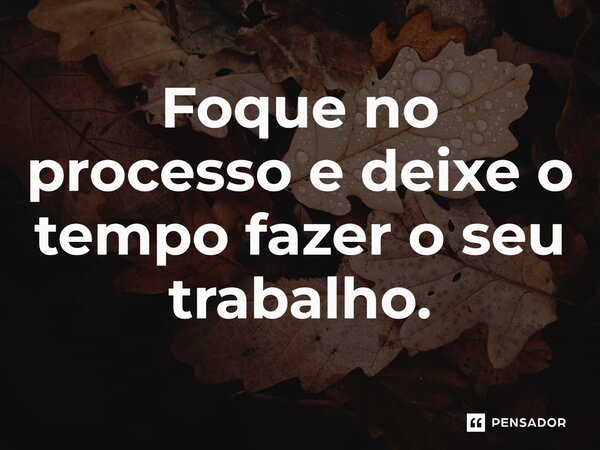 ⁠Foque no processo e deixe o tempo fazer o seu trabalho.