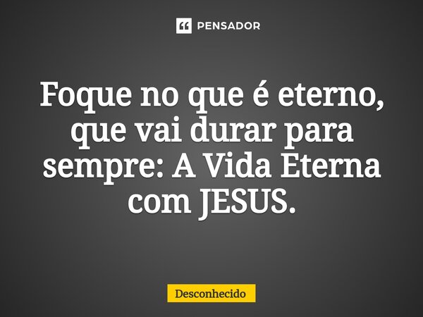 ⁠Foque no que é eterno, que vai durar para sempre: A Vida Eterna com JESUS.