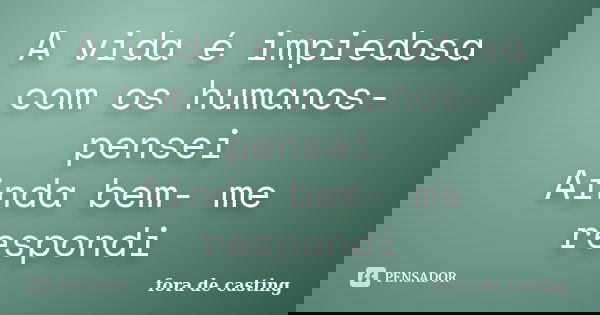 A vida é impiedosa com os humanos- pensei Ainda bem- me respondi... Frase de fora de casting.