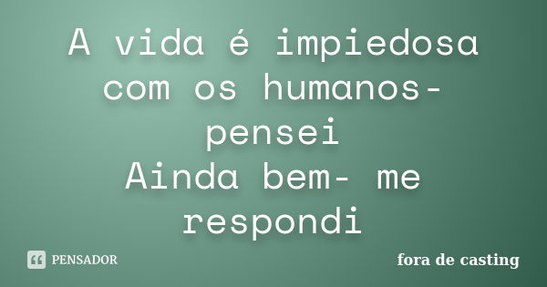 A vida é impiedosa com os humanos- pensei Ainda bem- me respondi... Frase de fora de casting.