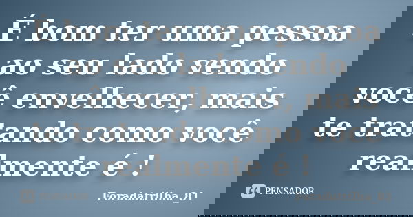 É bom ter uma pessoa ao seu lado vendo você envelhecer, mais te tratando como você realmente é !... Frase de foradatrilha_81.