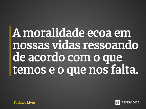 A moralidade ecoa em nossas vidas ressoando de acordo com o que temos e o que nos falta.... Frase de Forâneo Livre.