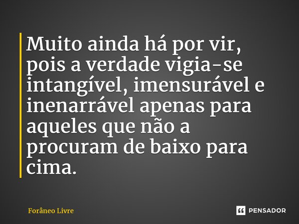 ⁠Muito ainda há por vir, pois a verdade vigia-se intangível, imensurável e inenarrável apenas para aqueles que não a procuram de baixo para cima.... Frase de Forâneo Livre.