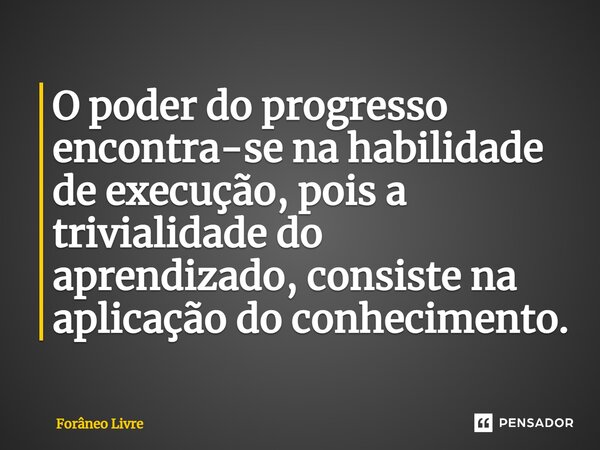 ⁠O poder do progresso encontra-se na habilidade de execução, pois a trivialidade do aprendizado, consiste na aplicação do conhecimento.... Frase de Forâneo Livre.