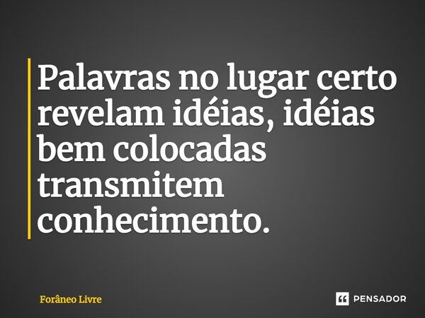 Palavras no lugar certo revelam idéias, idéias bem colocadas transmitem conhecimento.... Frase de Forâneo Livre.